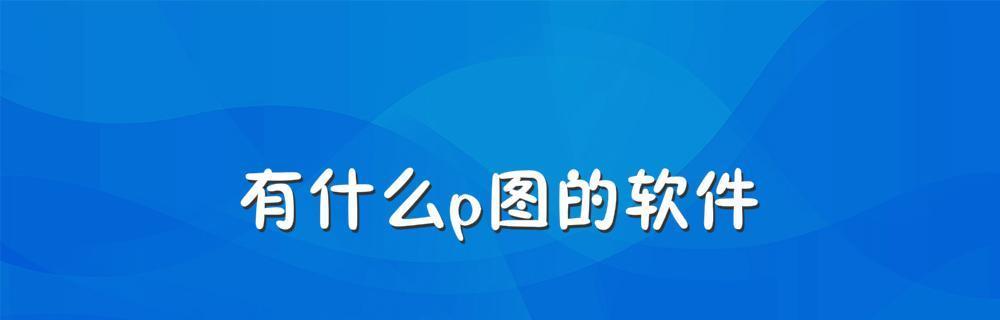 通过自己P图，轻松打造个性照片——推荐最佳软件（解锁创意无限）